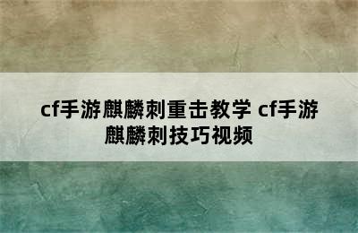 cf手游麒麟刺重击教学 cf手游麒麟刺技巧视频